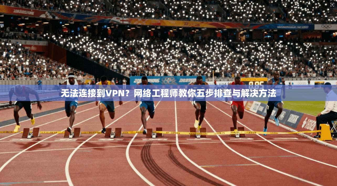 无法连接到VPN？网络工程师教你五步排查与解决方法