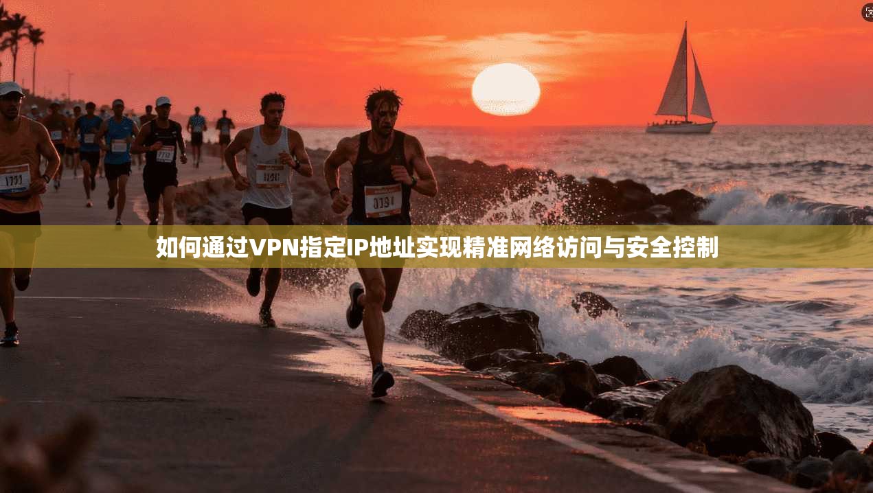 如何通过VPN指定IP地址实现精准网络访问与安全控制