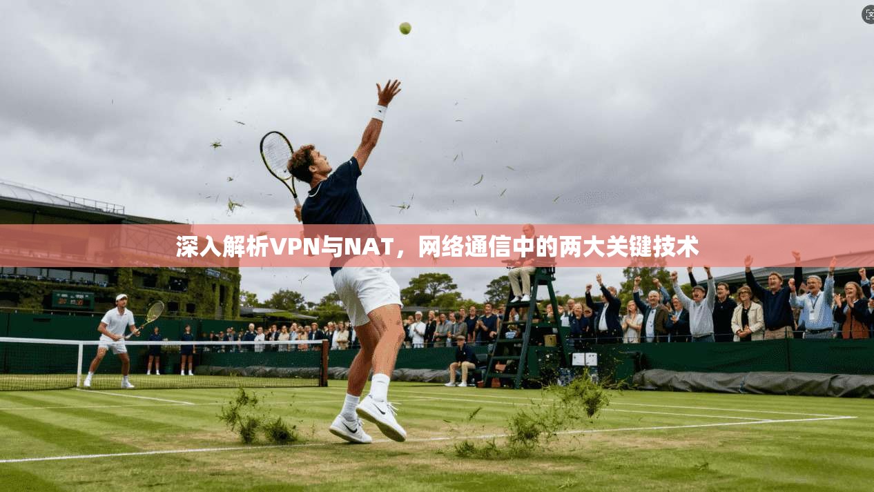深入解析VPN与NAT,网络通信中的两大关键技术 深入解析VPN与NAT,网络通信中的两大关键技术