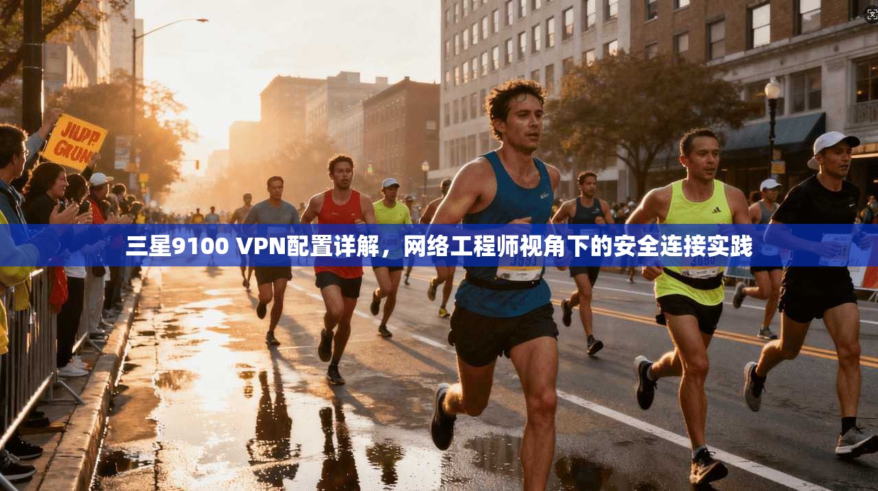 三星9100 VPN配置详解,网络工程师视角下的安全连接实践 三星9100 VPN配置详解,网络工程师视角下的安全连接实践