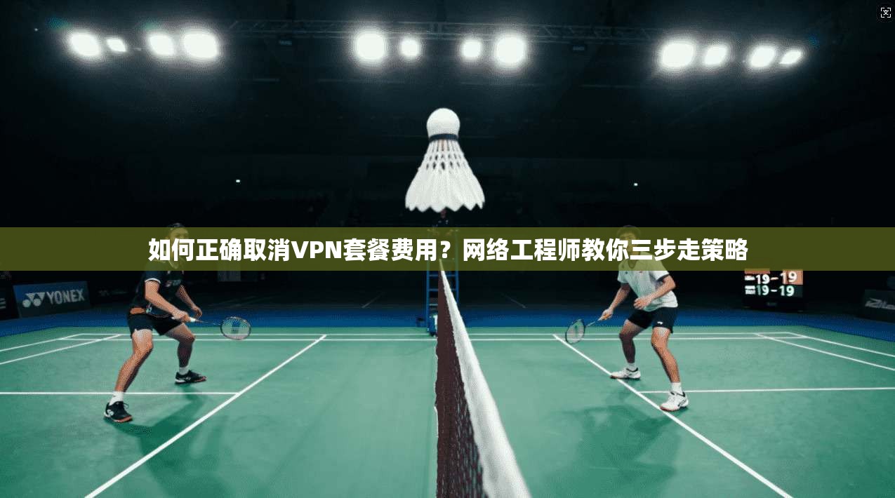 如何正确取消VPN套餐费用?网络工程师教你三步走策略 如何正确取消VPN套餐费用?网络工程师教你三步走策略