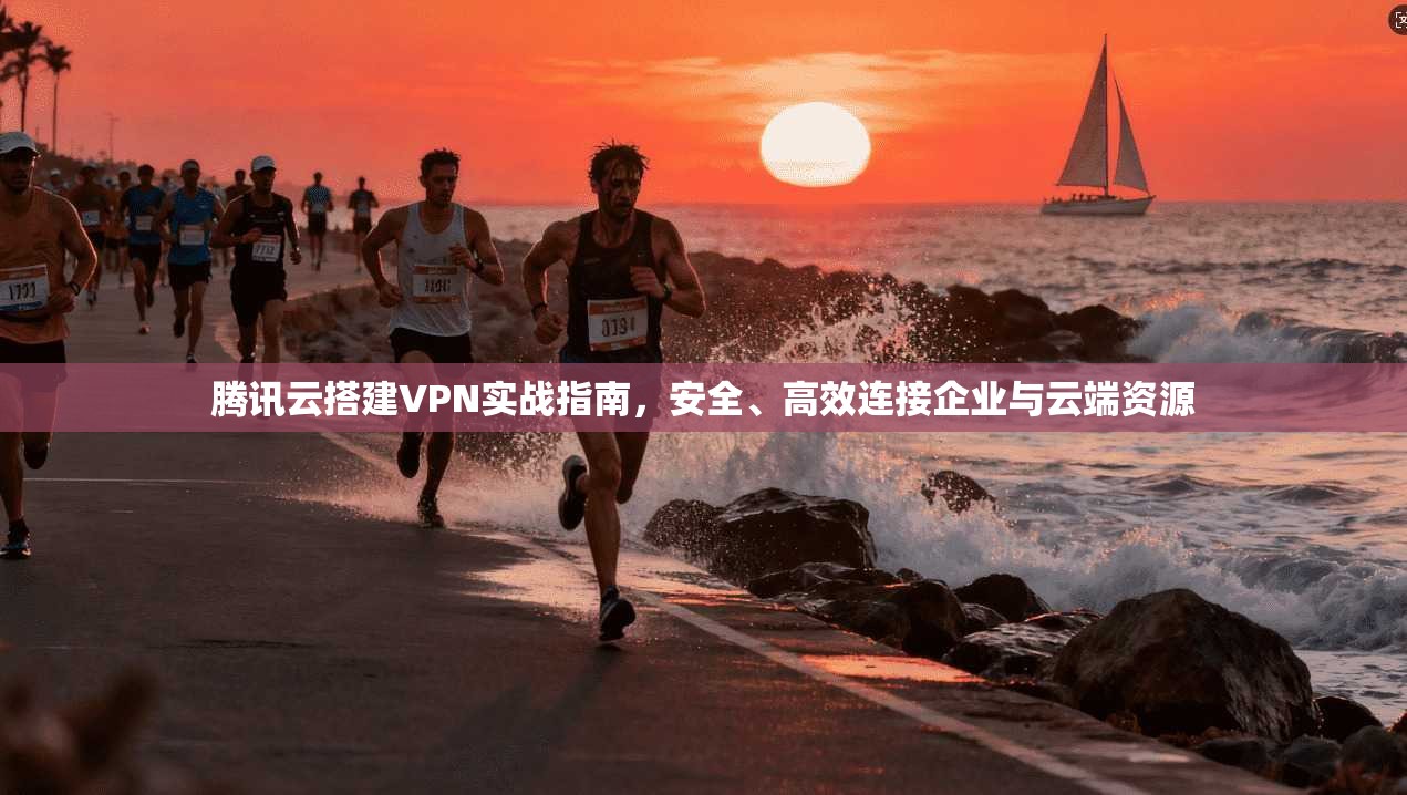 腾讯云搭建VPN实战指南,安全、高效连接企业与云端资源 腾讯云搭建VPN实战指南,安全、高效连接企业与云端资源