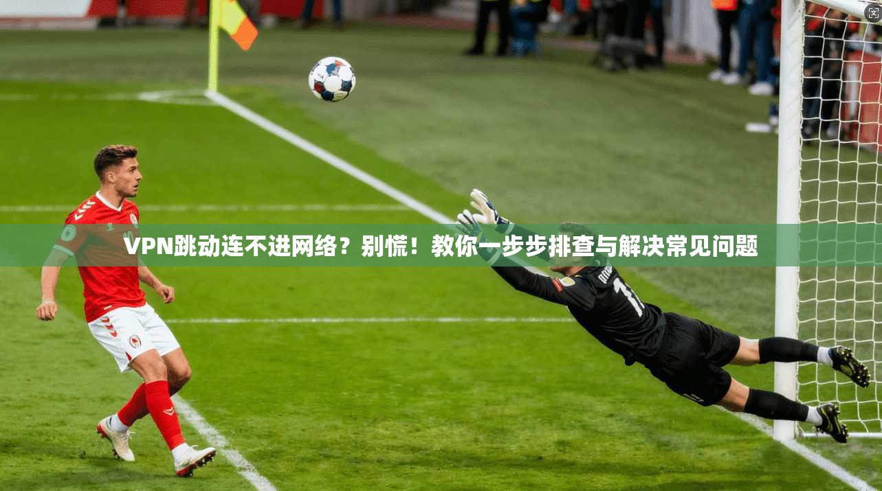 VPN跳动连不进网络?别慌!教你一步步排查与解决常见问题 VPN跳动连不进网络?别慌!教你一步步排查与解决常见问题