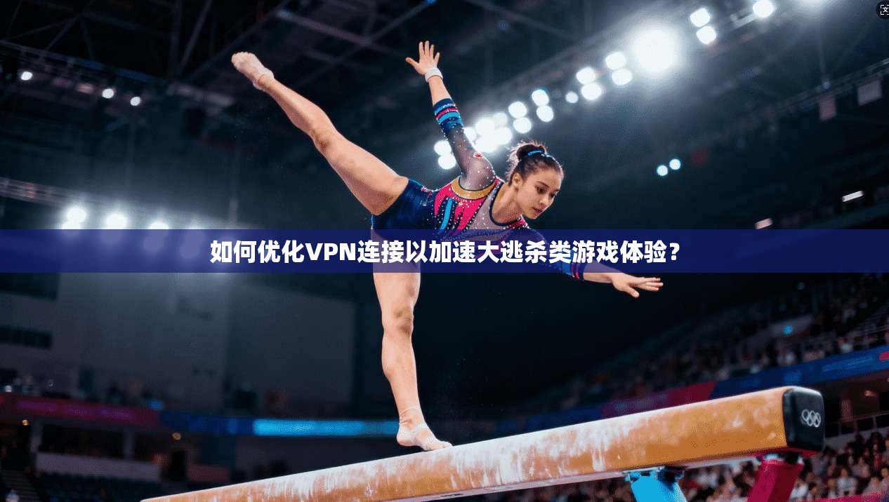 如何优化VPN连接以加速大逃杀类游戏体验?