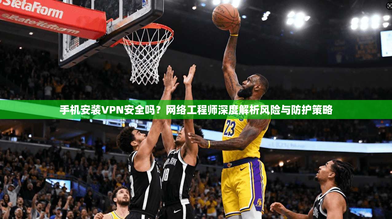 手机安装VPN安全吗?网络工程师深度解析风险与防护策略