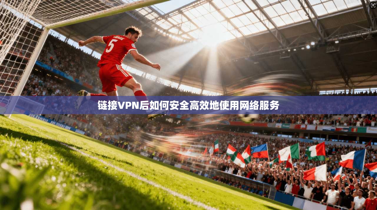 链接VPN后如何安全高效地使用网络服务