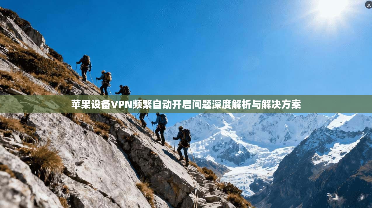 苹果设备VPN频繁自动开启问题深度解析与解决方案
