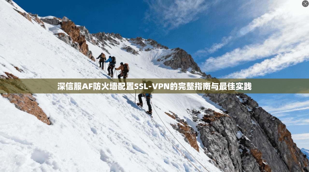 深信服AF防火墙配置SSL-VPN的完整指南与最佳实践