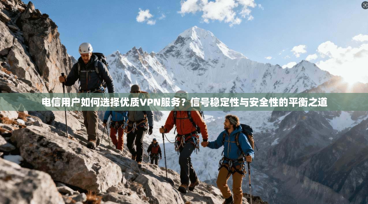 电信用户如何选择优质VPN服务？信号稳定性与安全性的平衡之道