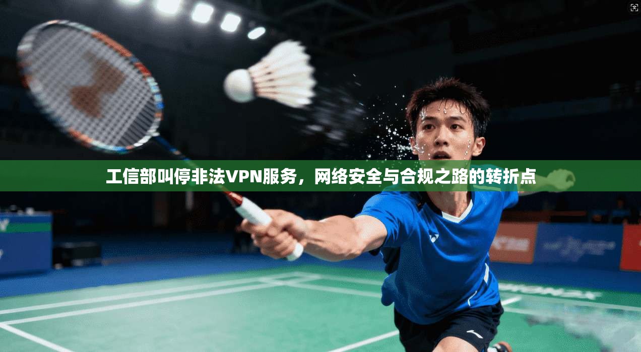 工信部叫停非法VPN服务,网络安全与合规之路的转折点