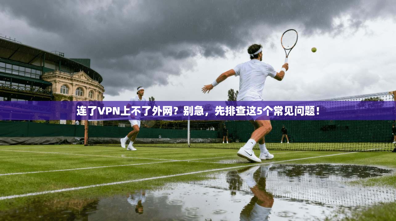 连了VPN上不了外网？别急，先排查这5个常见问题！