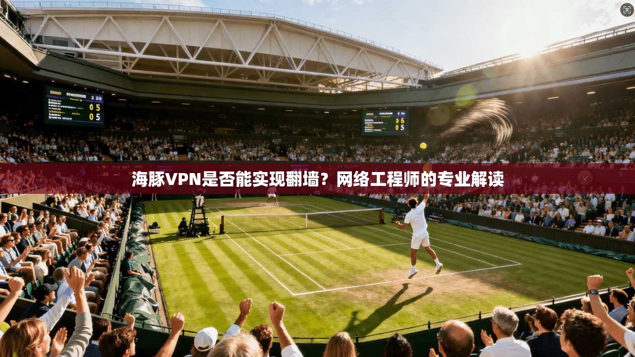 海豚VPN是否能实现翻墙?网络工程师的专业解读 海豚VPN是否能实现翻墙?网络工程师的专业解读