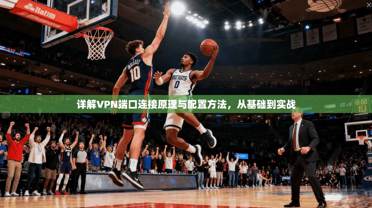 详解VPN端口连接原理与配置方法,从基础到实战 详解VPN端口连接原理与配置方法,从基础到实战