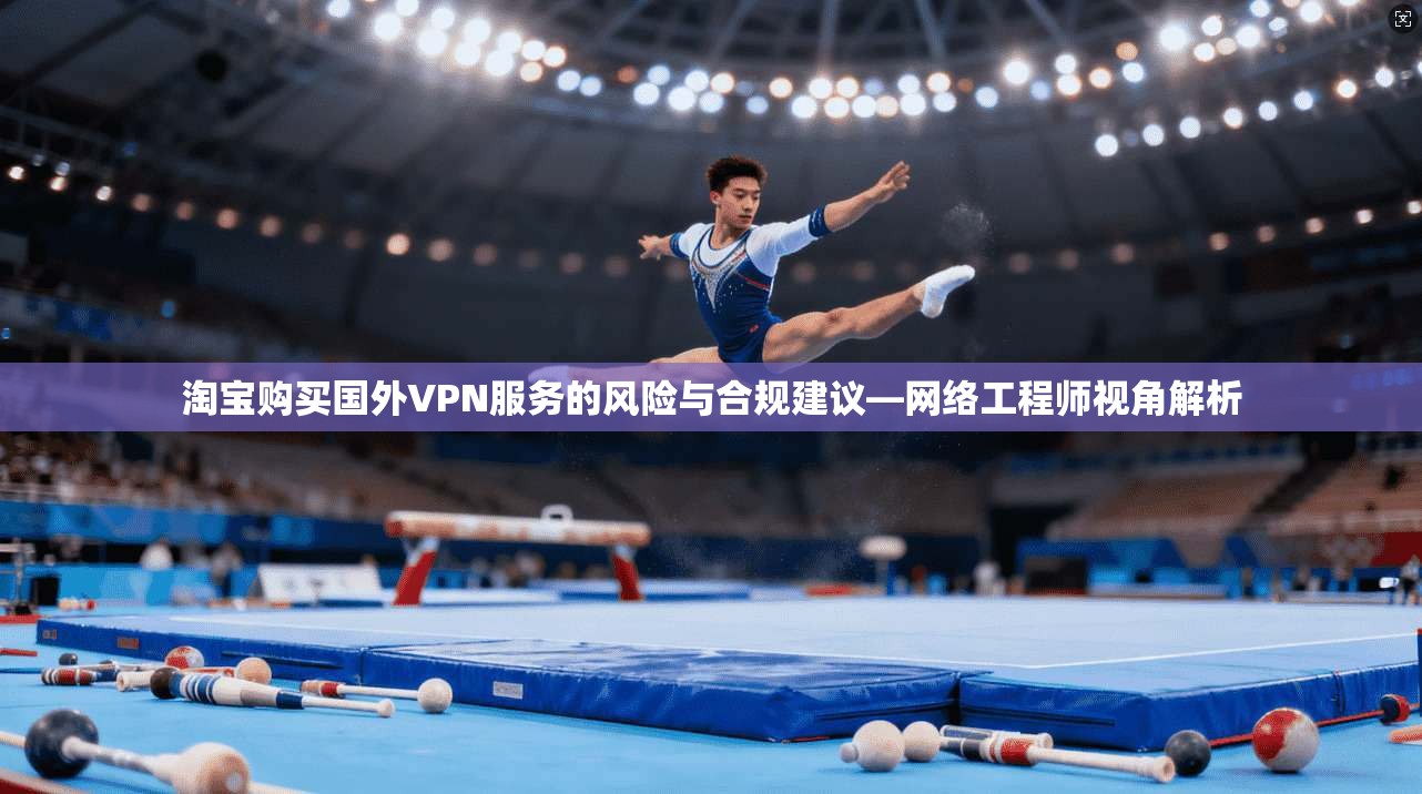 淘宝购买国外VPN服务的风险与合规建议—网络工程师视角解析 淘宝购买国外VPN服务的风险与合规建议—网络工程师视角解析
