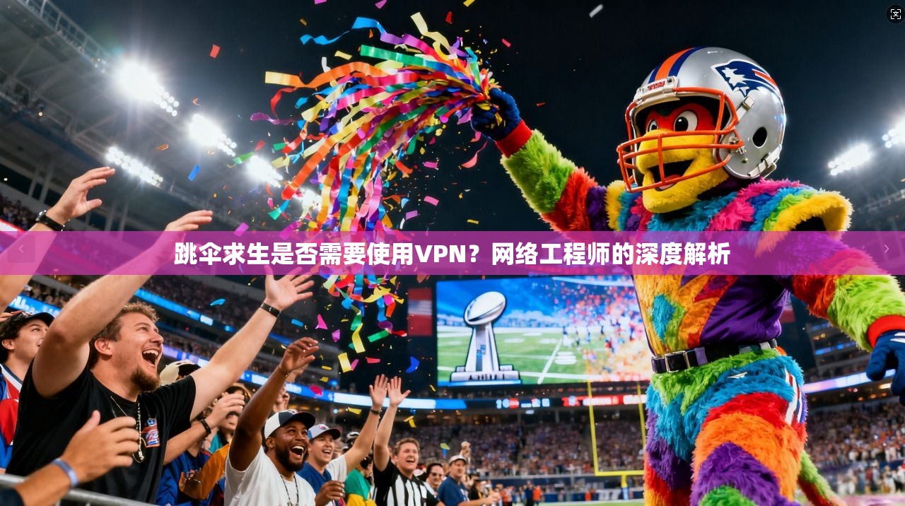 跳伞求生是否需要使用VPN?网络工程师的深度解析 跳伞求生是否需要使用VPN?网络工程师的深度解析