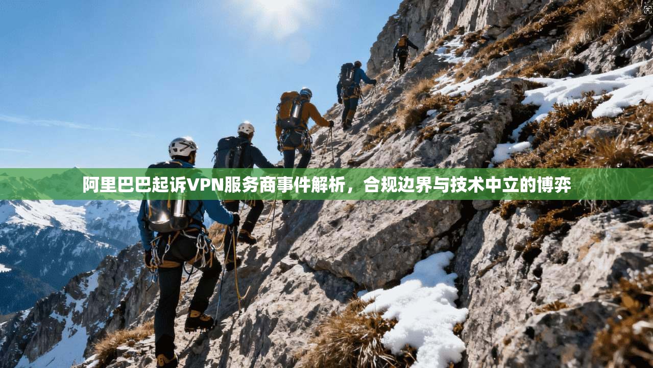 阿里巴巴起诉VPN服务商事件解析,合规边界与技术中立的博弈