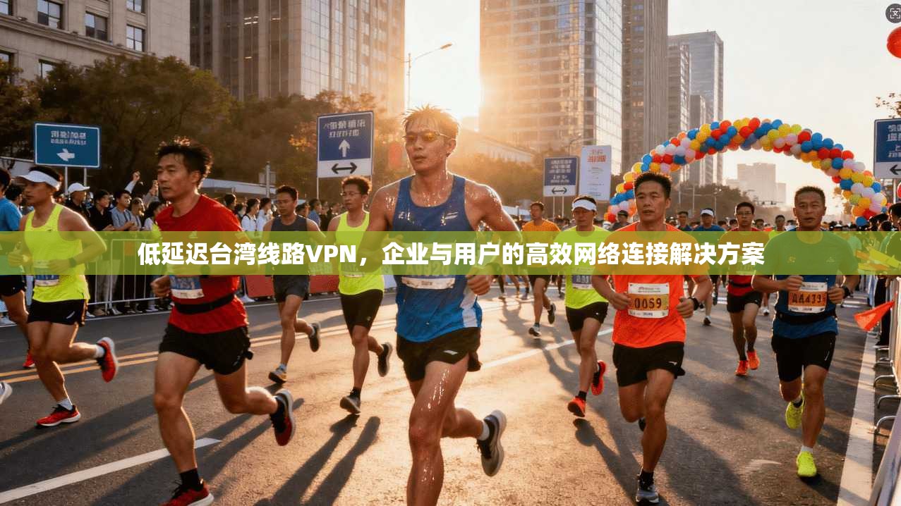 低延迟台湾线路VPN，企业与用户的高效网络连接解决方案