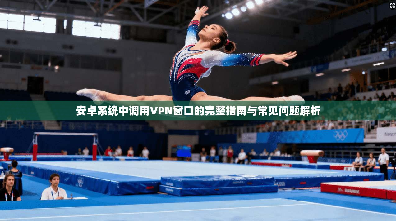 安卓系统中调用VPN窗口的完整指南与常见问题解析