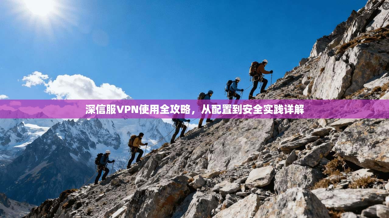 深信服VPN使用全攻略，从配置到安全实践详解