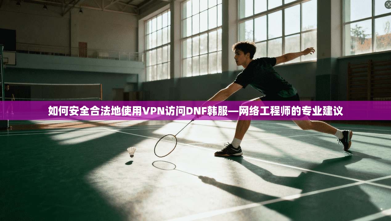 如何安全合法地使用VPN访问DNF韩服—网络工程师的专业建议