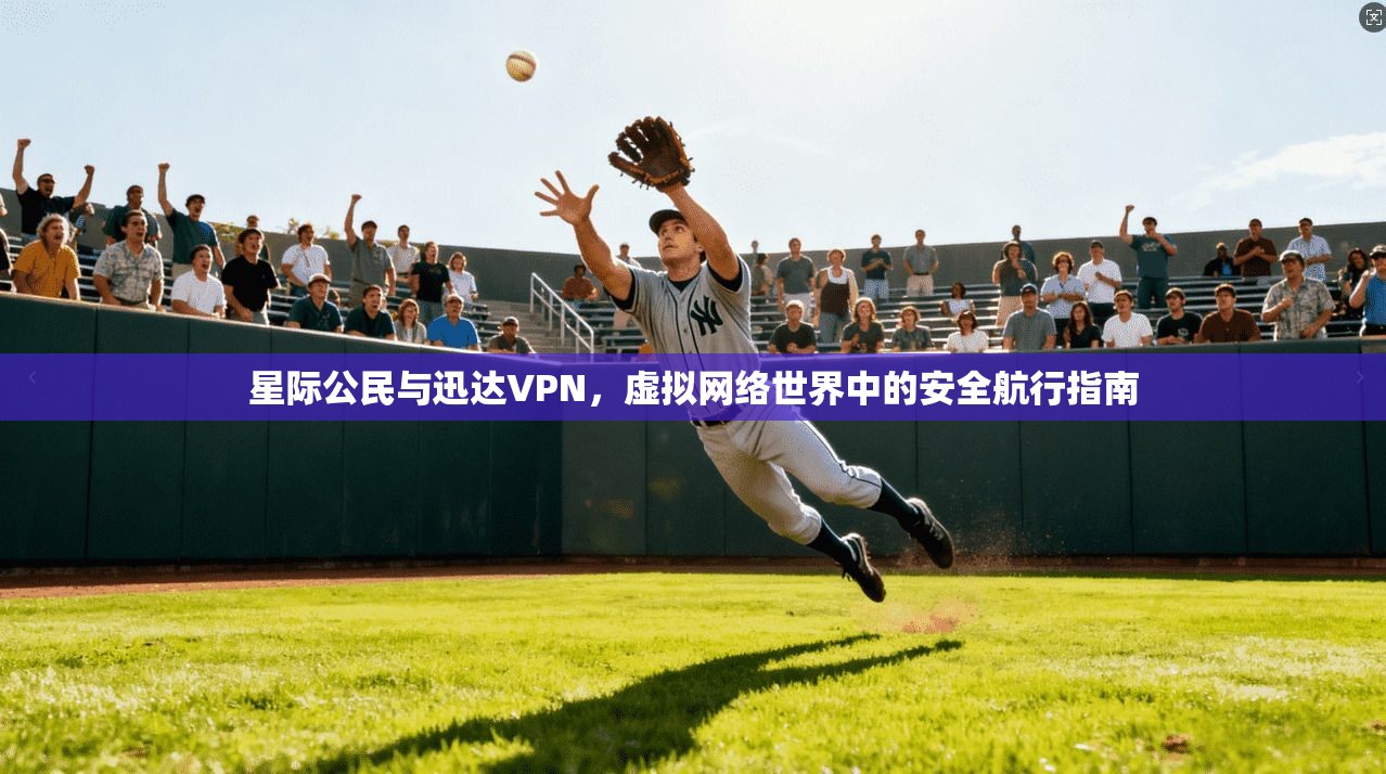星际公民与迅达VPN,虚拟网络世界中的安全航行指南 星际公民与迅达VPN,虚拟网络世界中的安全航行指南