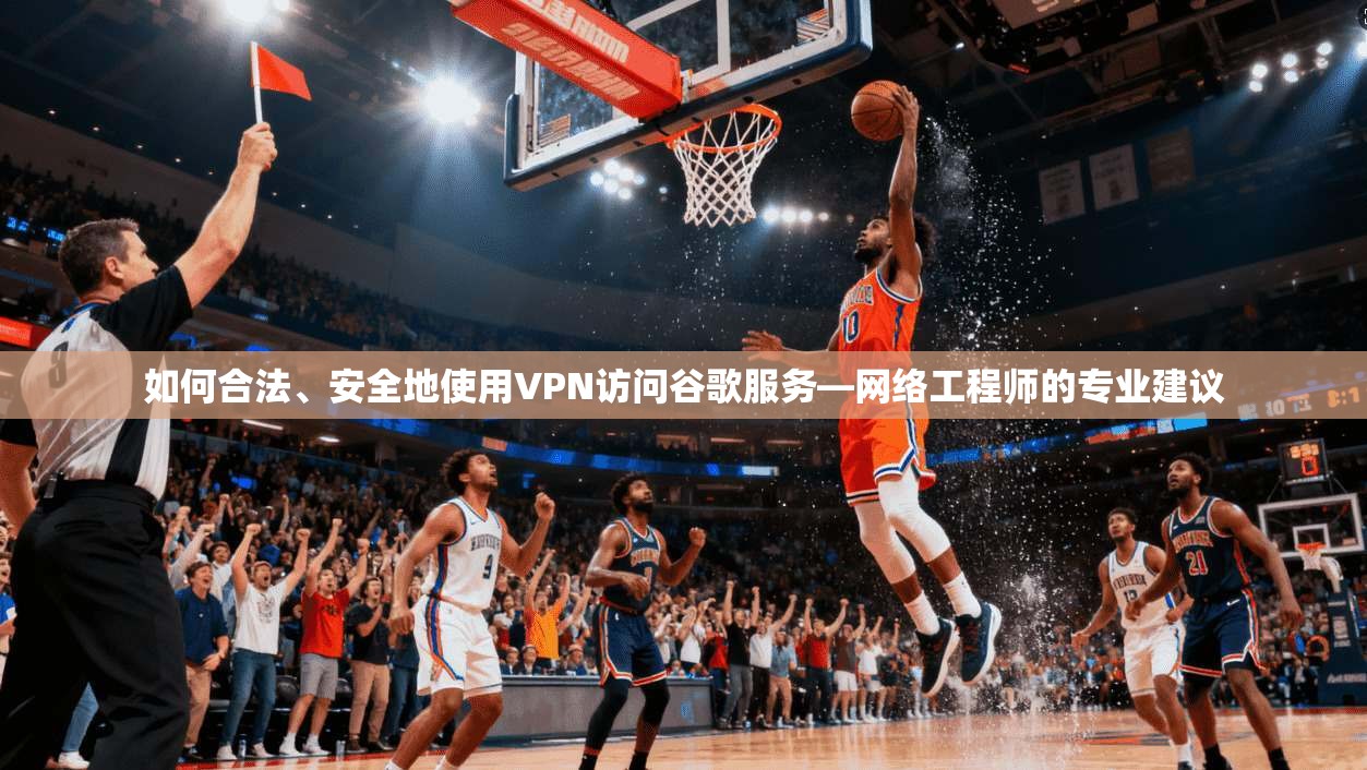 如何合法、安全地使用VPN访问谷歌服务—网络工程师的专业建议