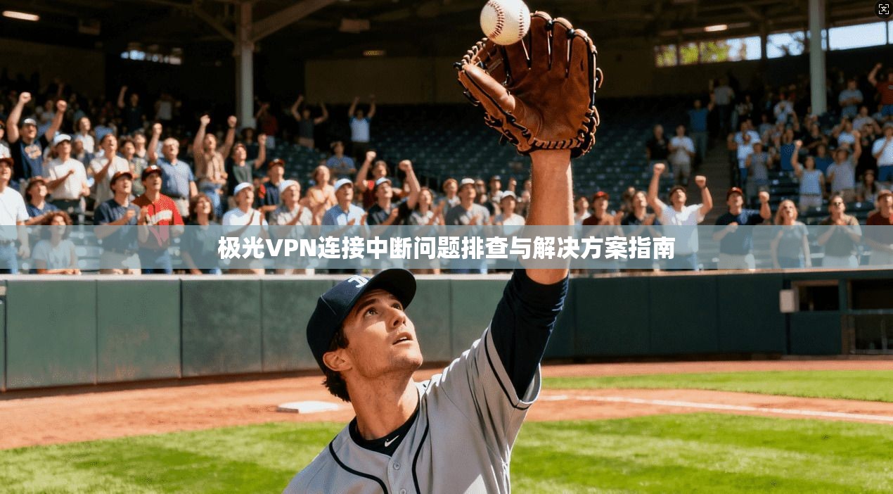 极光VPN连接中断问题排查与解决方案指南 极光VPN连接中断问题排查与解决方案指南