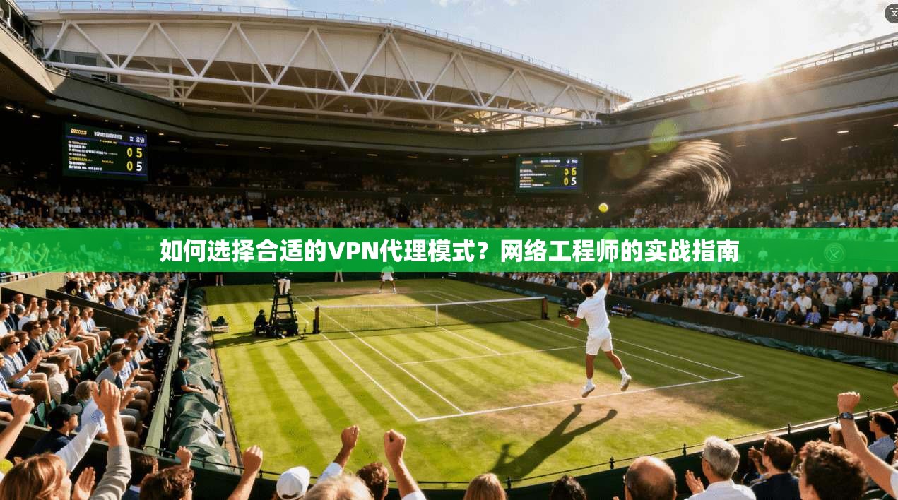 如何选择合适的VPN代理模式?网络工程师的实战指南 如何选择合适的VPN代理模式?网络工程师的实战指南