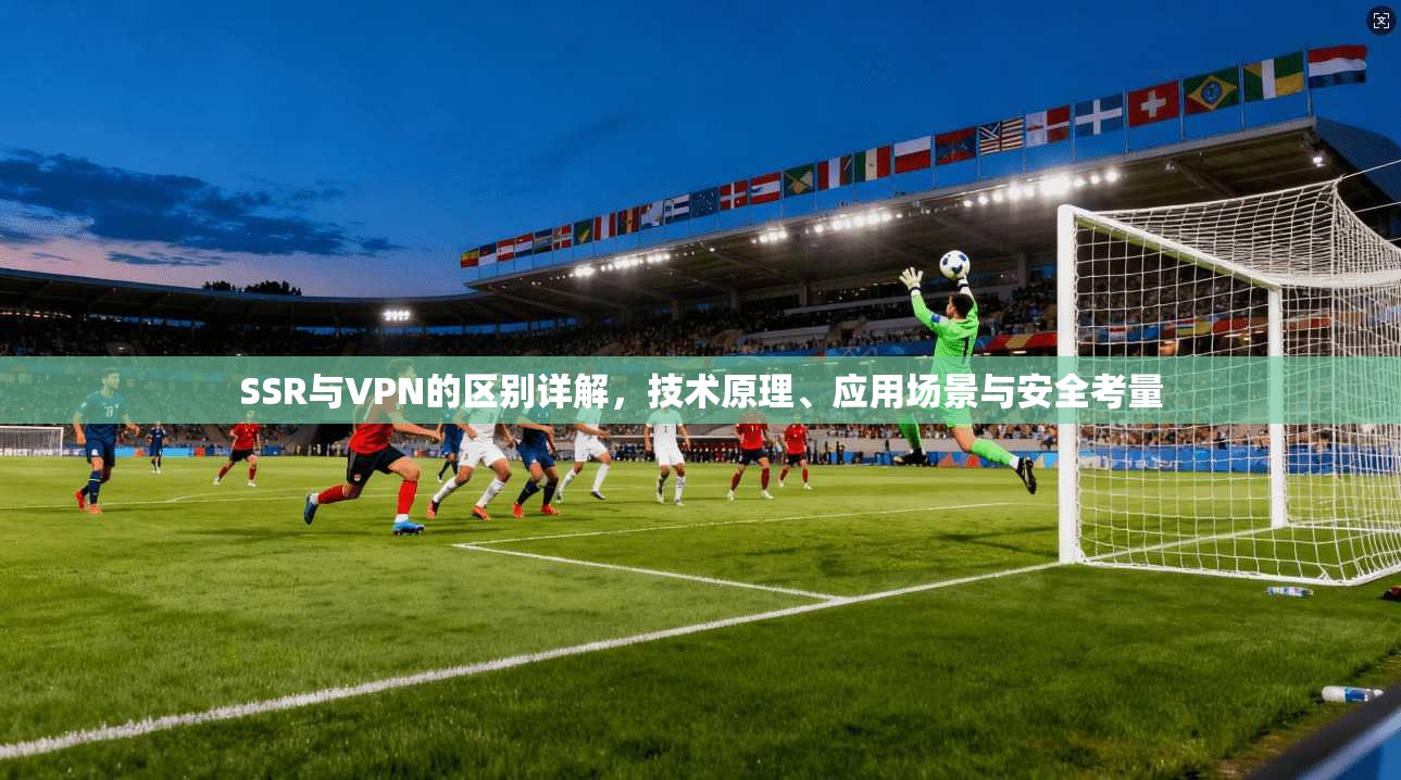 SSR与VPN的区别详解,技术原理、应用场景与安全考量 SSR与VPN的区别详解,技术原理、应用场景与安全考量