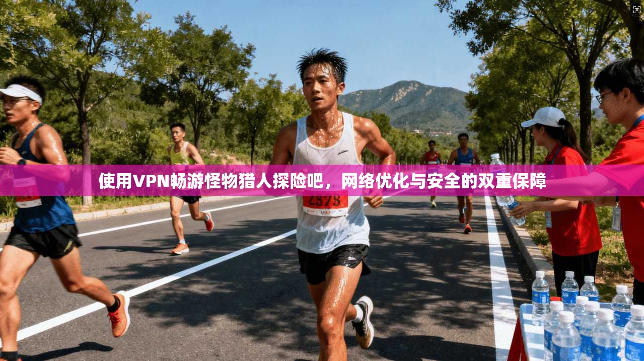 使用VPN畅游怪物猎人探险吧，网络优化与安全的双重保障