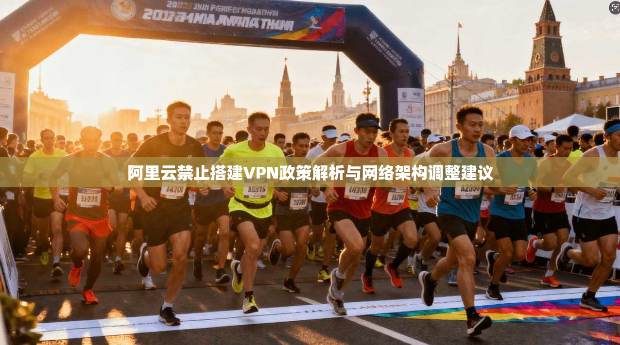 阿里云禁止搭建VPN政策解析与网络架构调整建议 阿里云禁止搭建VPN政策解析与网络架构调整建议