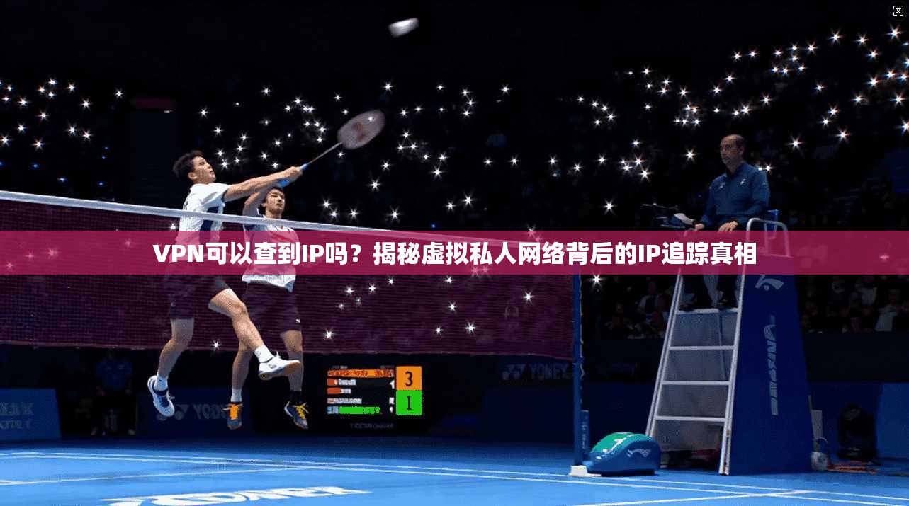 VPN可以查到IP吗?揭秘虚拟私人网络背后的IP追踪真相 VPN可以查到IP吗?揭秘虚拟私人网络背后的IP追踪真相