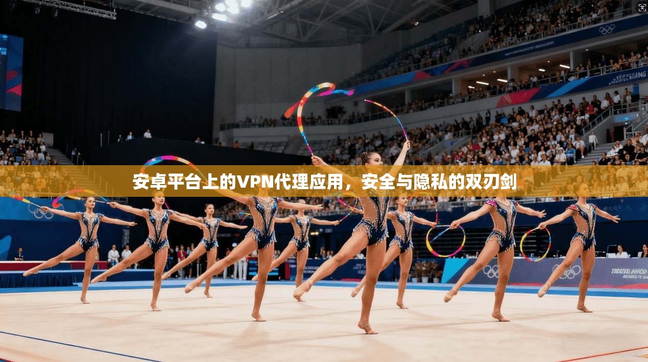 安卓平台上的VPN代理应用,安全与隐私的双刃剑 安卓平台上的VPN代理应用,安全与隐私的双刃剑