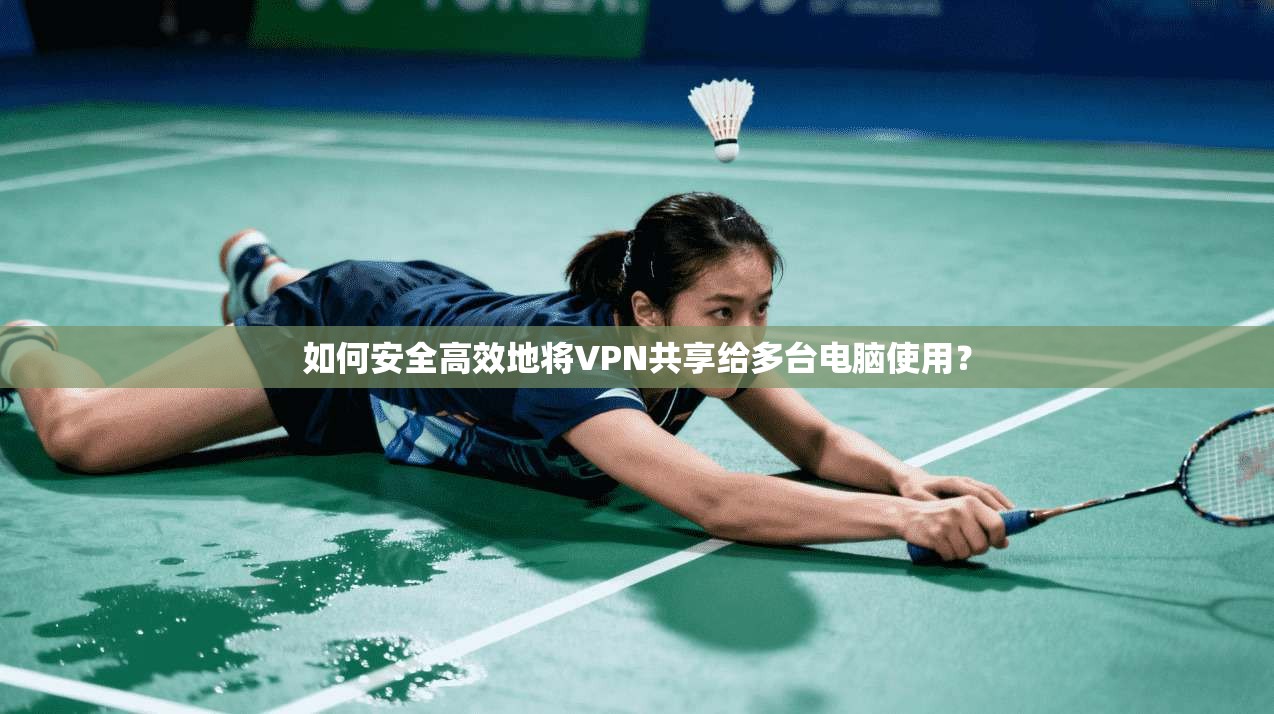 如何安全高效地将VPN共享给多台电脑使用? 如何安全高效地将VPN共享给多台电脑使用?