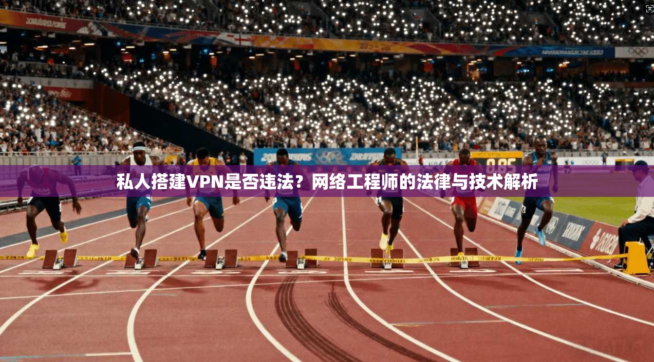 私人搭建VPN是否违法?网络工程师的法律与技术解析