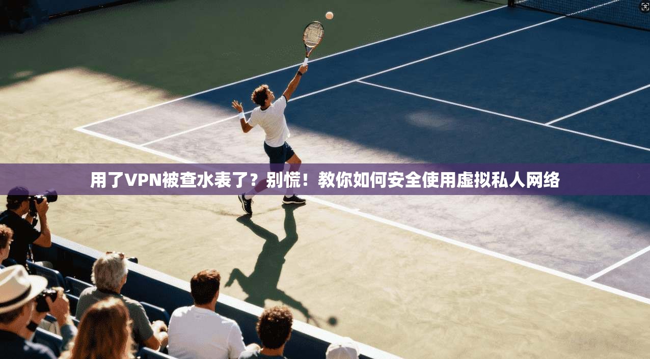 用了VPN被查水表了?别慌!教你如何安全使用虚拟私人网络 用了VPN被查水表了?别慌!教你如何安全使用虚拟私人网络