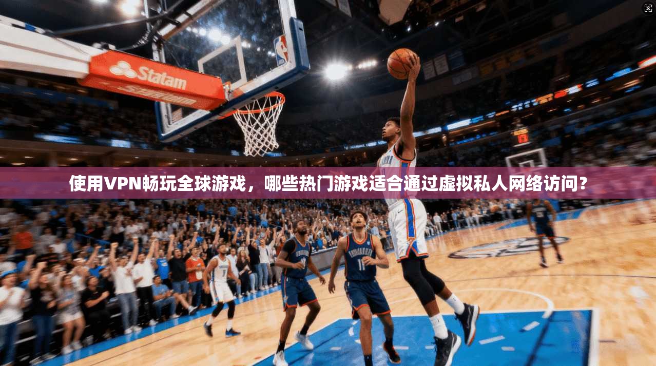 使用VPN畅玩全球游戏,哪些热门游戏适合通过虚拟私人网络访问?