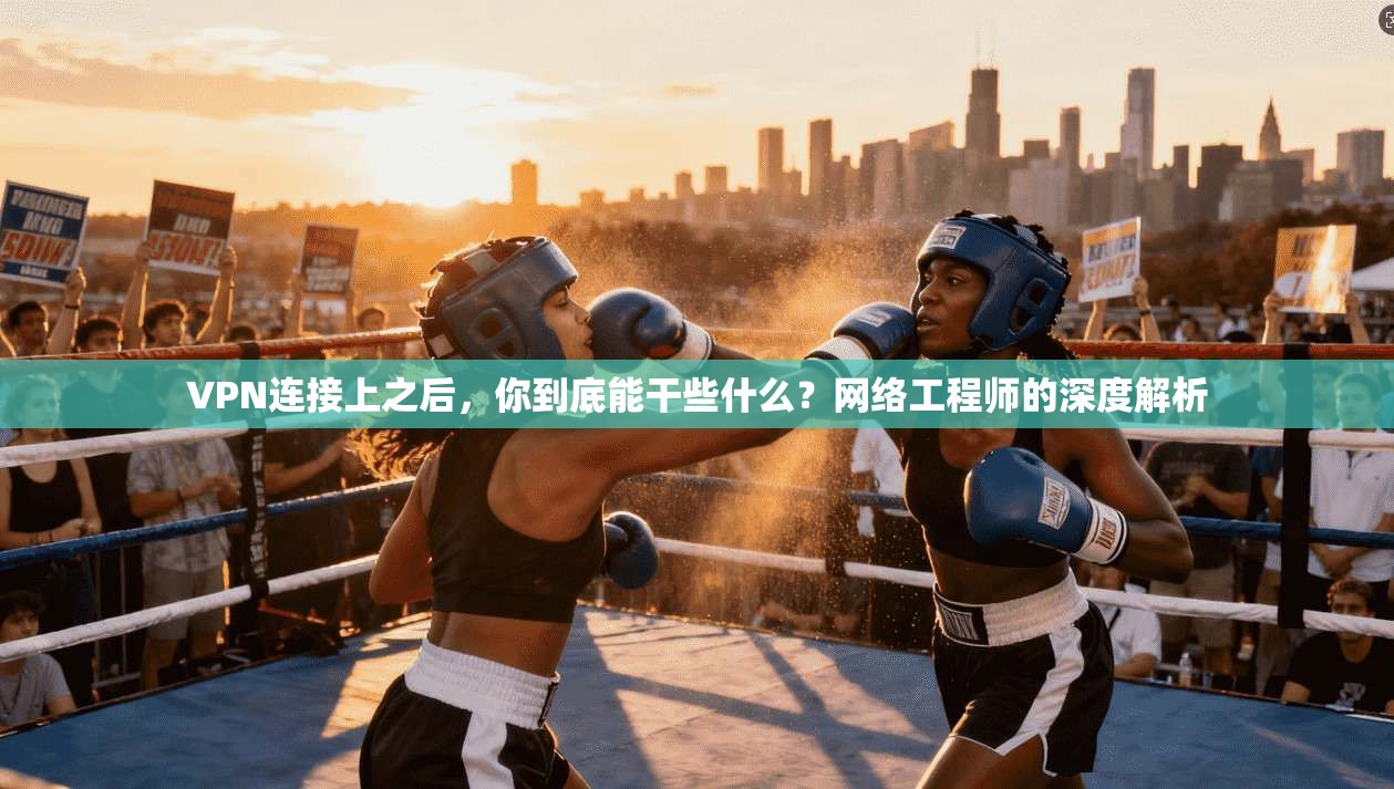 VPN连接上之后,你到底能干些什么?网络工程师的深度解析