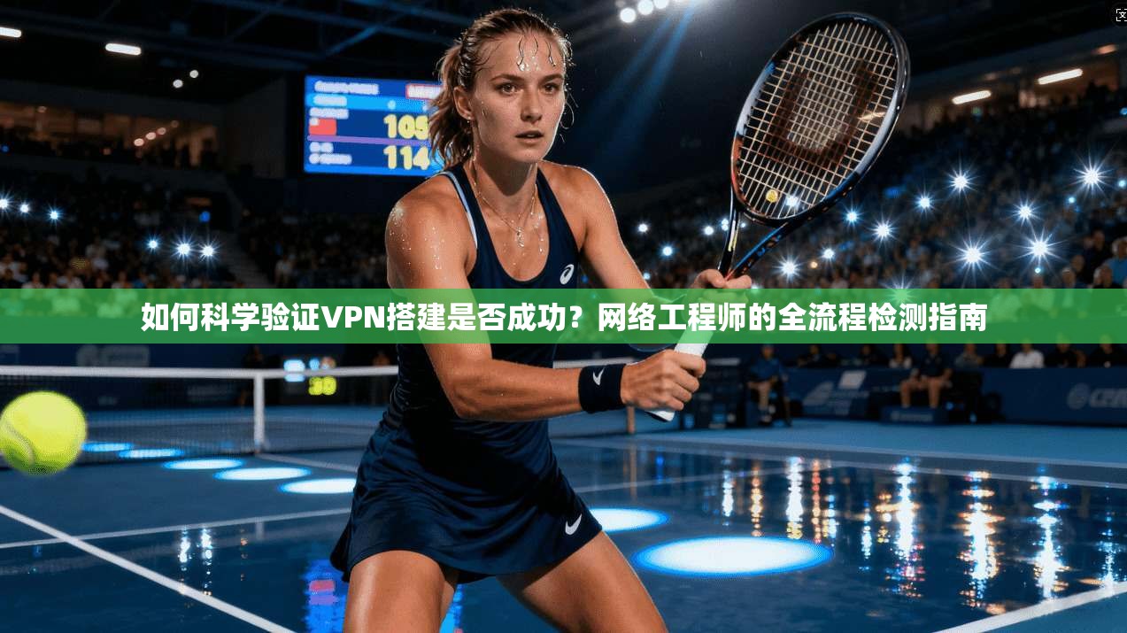 如何科学验证VPN搭建是否成功？网络工程师的全流程检测指南