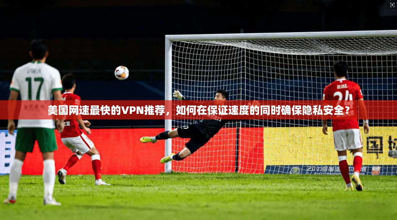 美国网速最快的VPN推荐,如何在保证速度的同时确保隐私安全? 美国网速最快的VPN推荐,如何在保证速度的同时确保隐私安全?