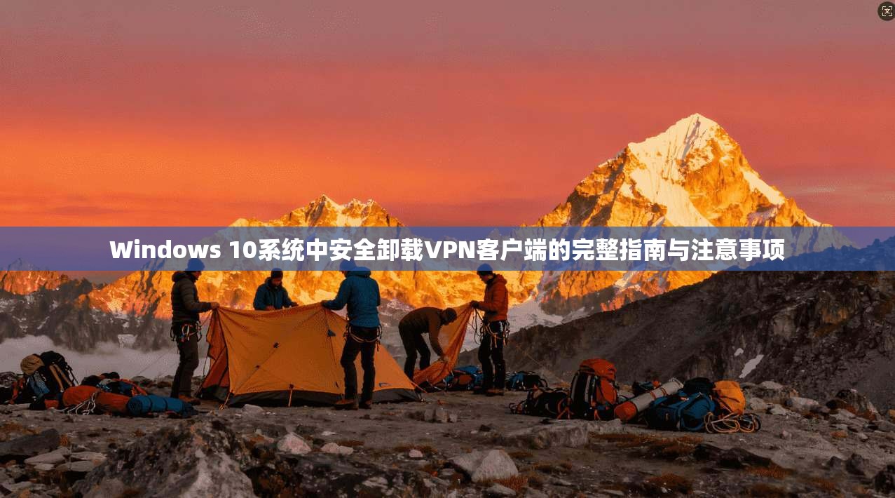 Windows 10系统中安全卸载VPN客户端的完整指南与注意事项 Windows 10系统中安全卸载VPN客户端的完整指南与注意事项