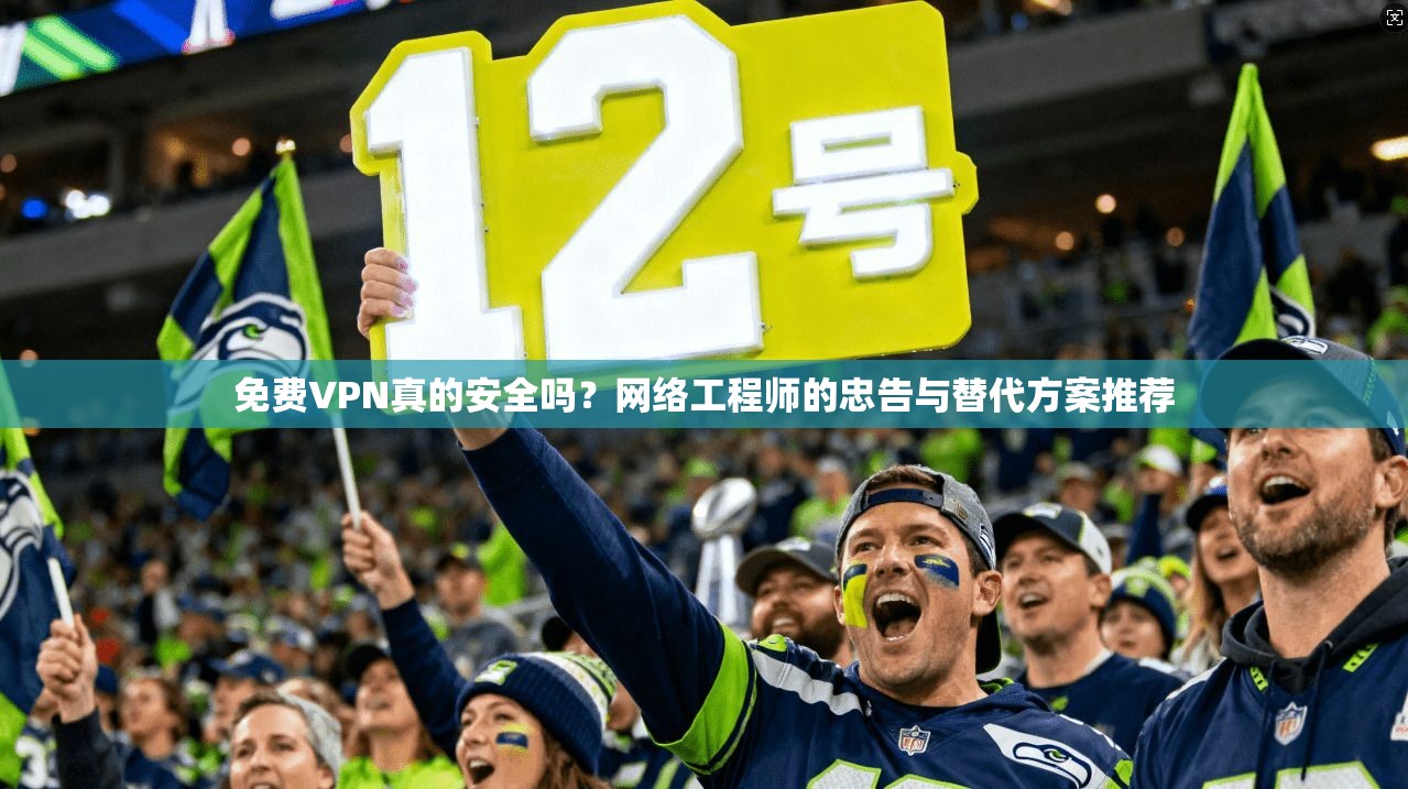 免费VPN真的安全吗?网络工程师的忠告与替代方案推荐
