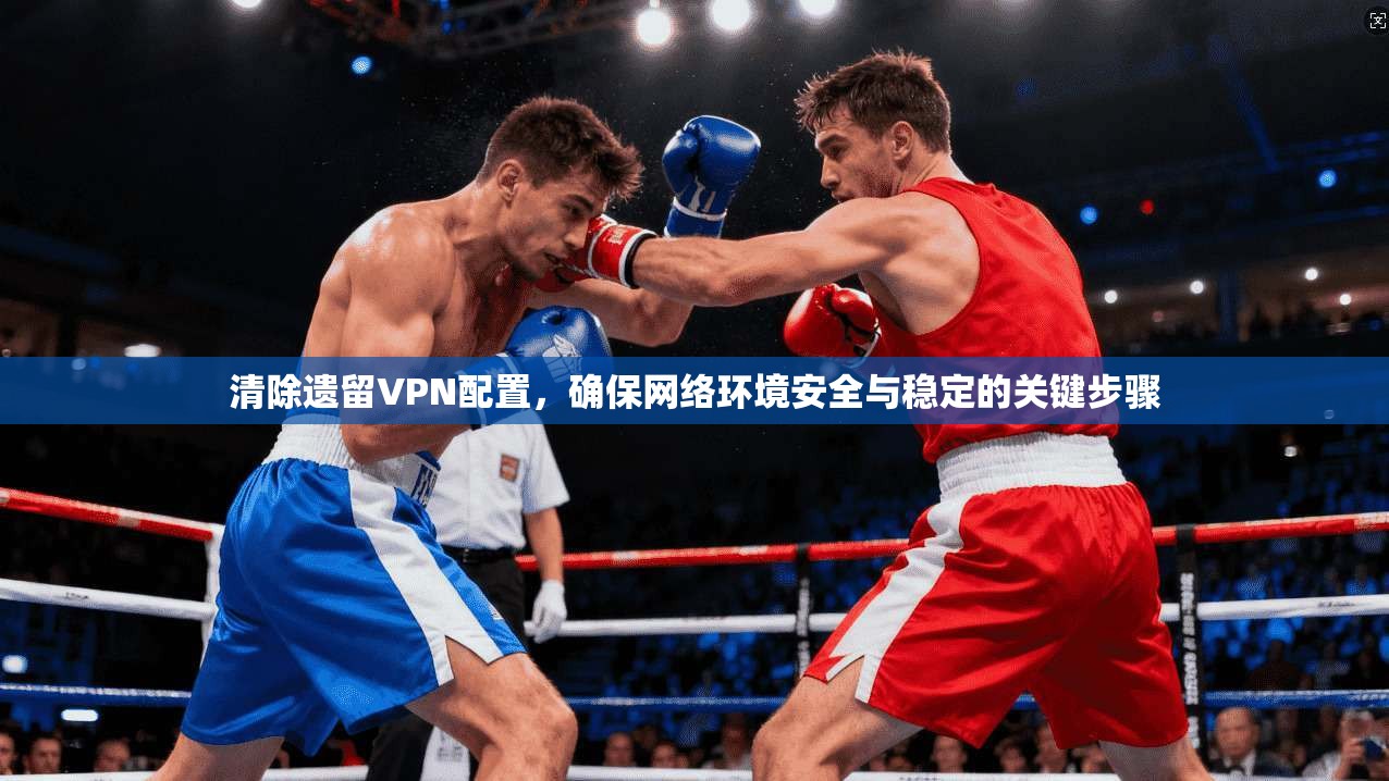 清除遗留VPN配置,确保网络环境安全与稳定的关键步骤 清除遗留VPN配置,确保网络环境安全与稳定的关键步骤