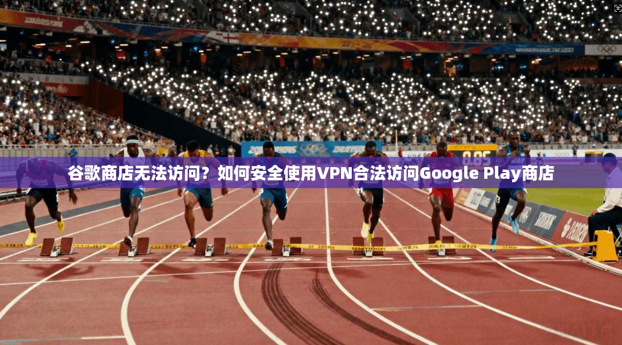 谷歌商店无法访问?如何安全使用VPN合法访问Google Play商店 谷歌商店无法访问?如何安全使用VPN合法访问Google Play商店