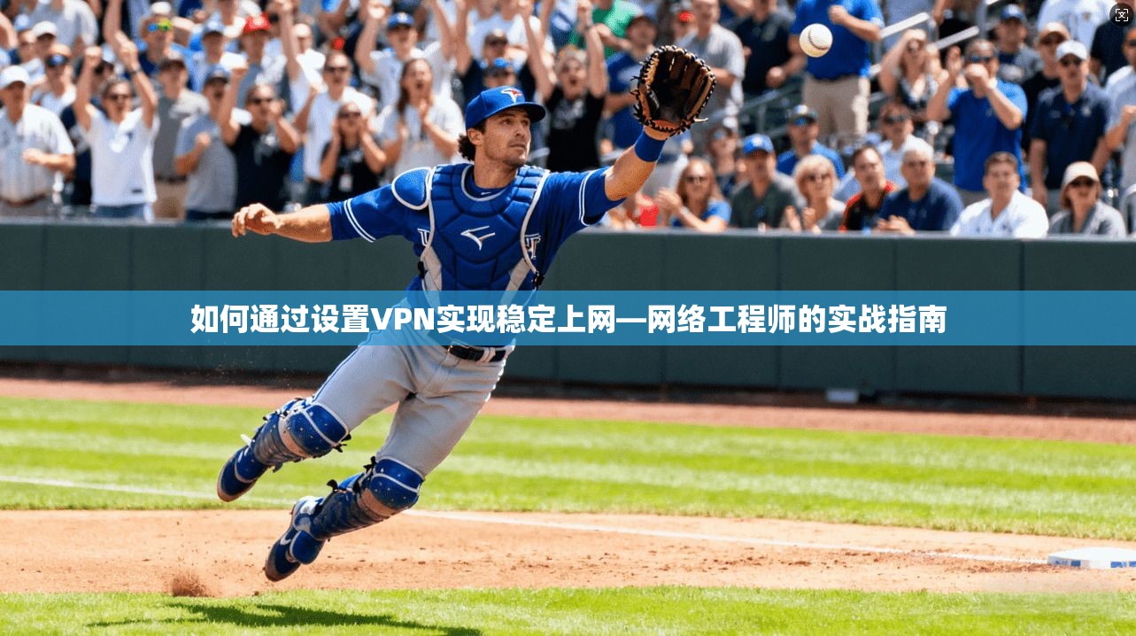 如何通过设置VPN实现稳定上网—网络工程师的实战指南
