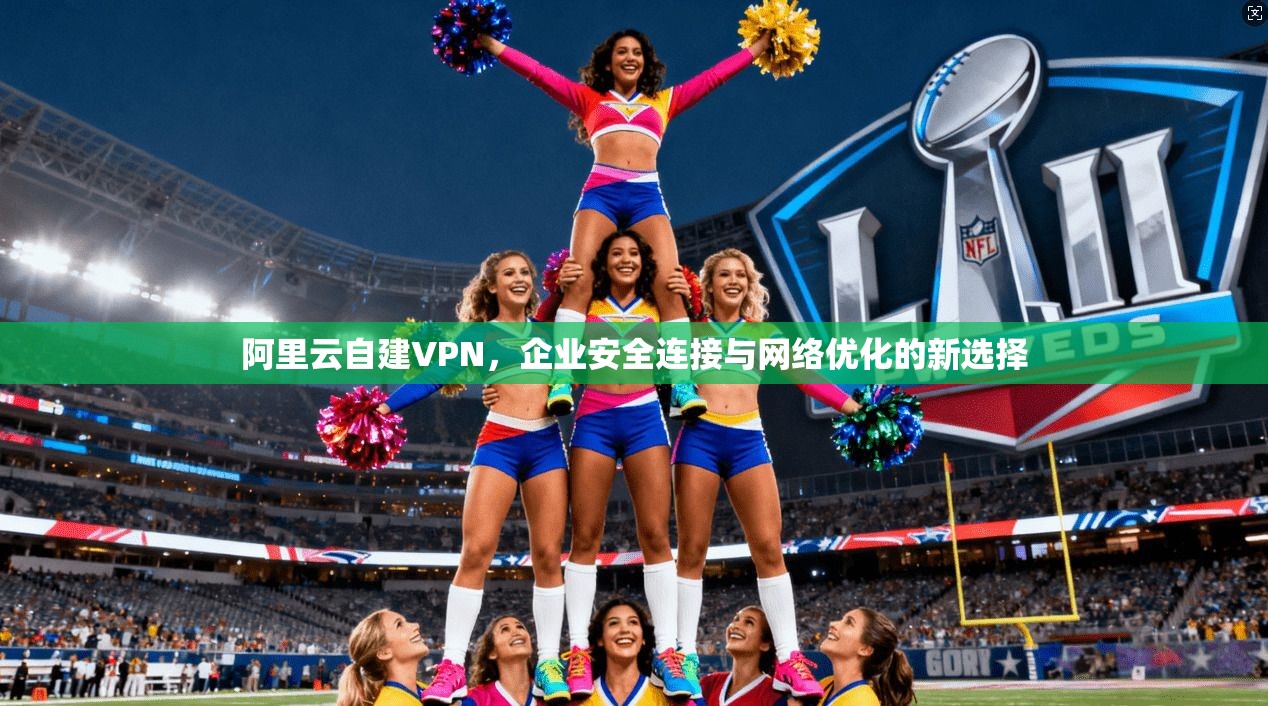 阿里云自建VPN,企业安全连接与网络优化的新选择 阿里云自建VPN,企业安全连接与网络优化的新选择