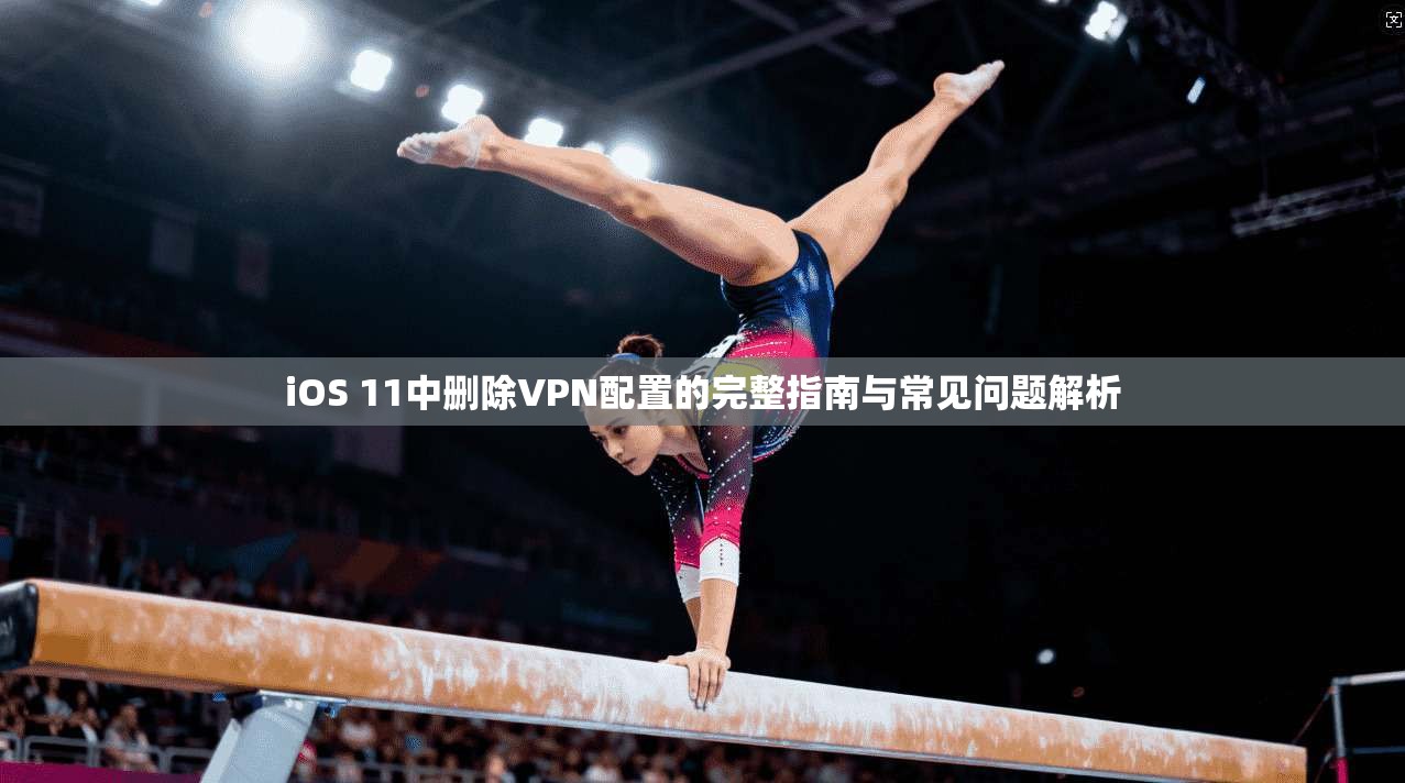 iOS 11中删除VPN配置的完整指南与常见问题解析 iOS 11中删除VPN配置的完整指南与常见问题解析