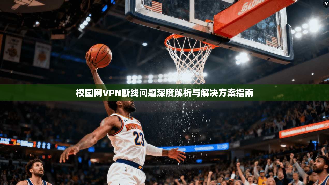 校园网VPN断线问题深度解析与解决方案指南 校园网VPN断线问题深度解析与解决方案指南
