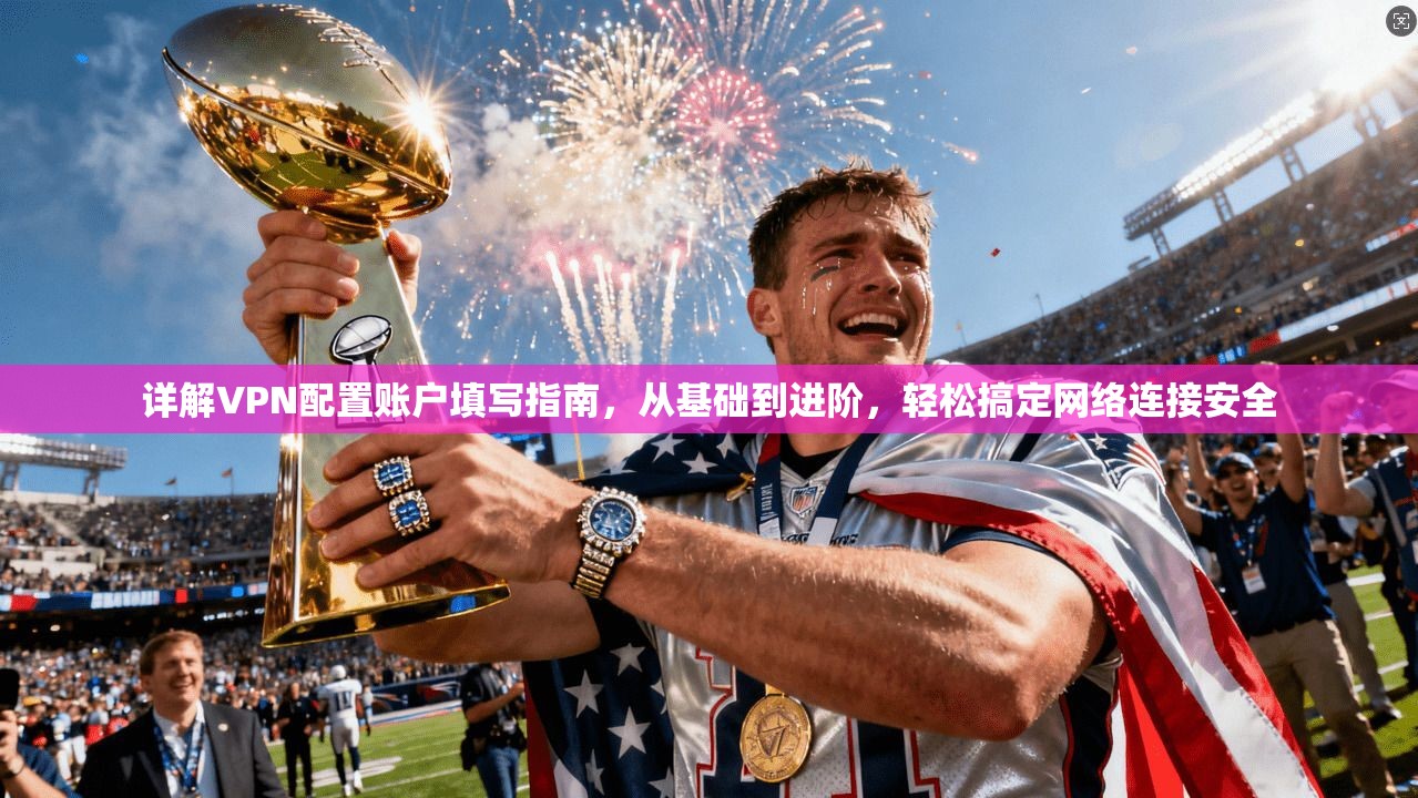 详解VPN配置账户填写指南，从基础到进阶，轻松搞定网络连接安全