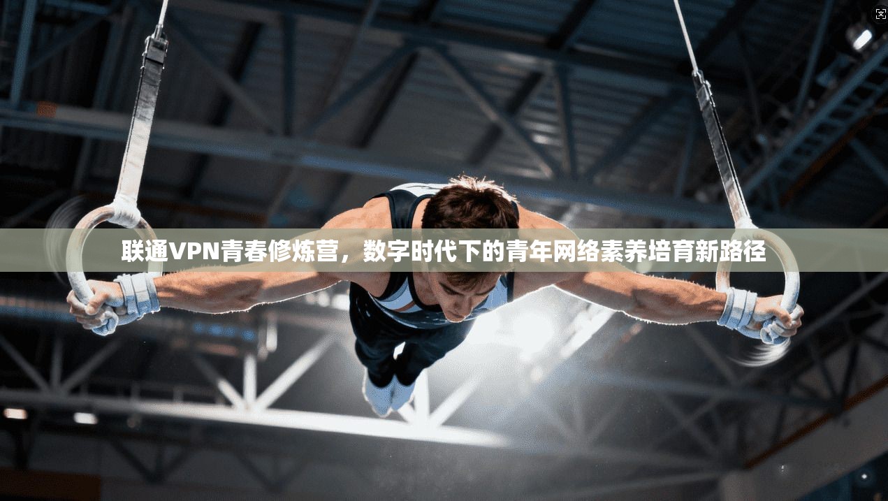 联通VPN青春修炼营，数字时代下的青年网络素养培育新路径